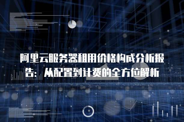阿里云服务器租用价格构成分析报告:从配置到计费的全方位解析