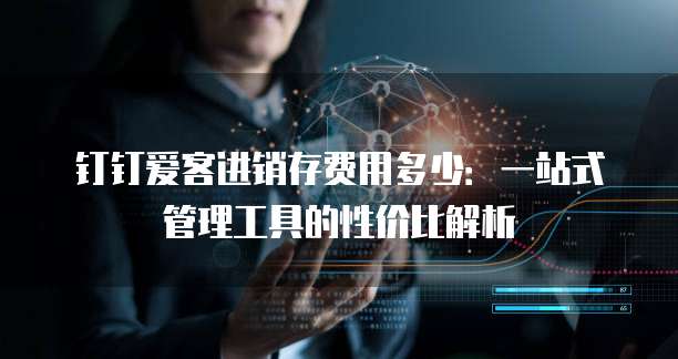 钉钉爱客进销存费用多少：一站式管理工具的性价比解析
