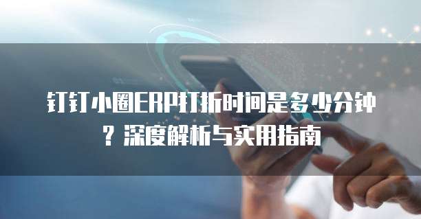 钉钉小圈ERP打折时间是多少分钟?深度解析与实用指南