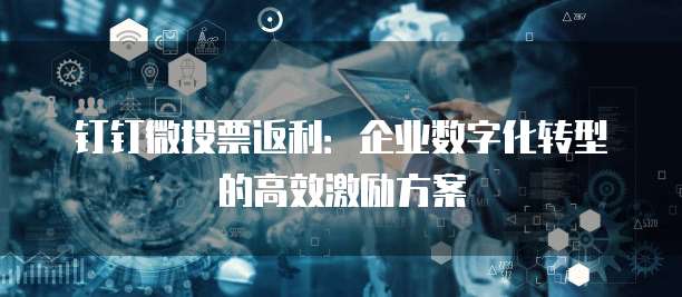 钉钉微投票返利:企业数字化转型的高效激励方案