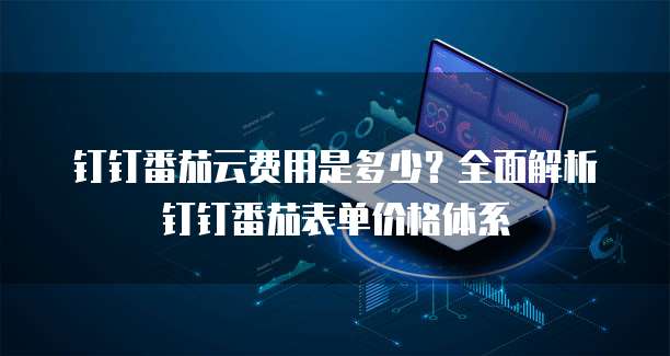 钉钉番茄云费用是多少?全面解析钉钉番茄表单价格体系