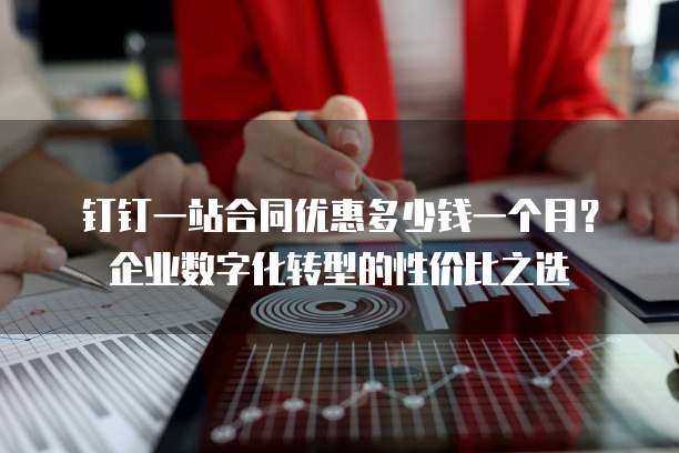 钉钉一站合同优惠多少钱一个月?企业数字化转型的性价比之选