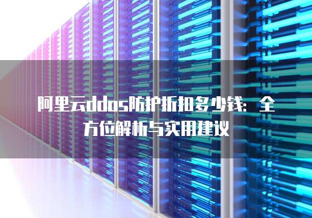 阿里云ddos防护折扣多少钱:全方位解析与实用建议