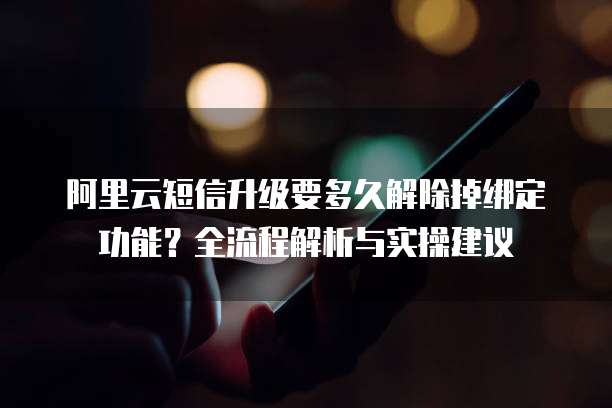 阿里云短信升级要多久解除掉绑定功能?全流程解析与实操建议