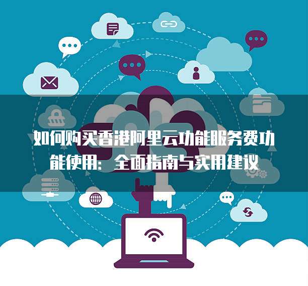 如何购买香港阿里云功能服务费功能使用:全面指南与实用建议