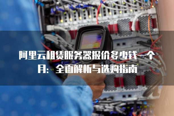 阿里云租赁服务器报价多少钱一个月:全面解析与选购指南