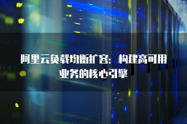 阿里云负载均衡扩容:构建高可用业务的核心引擎