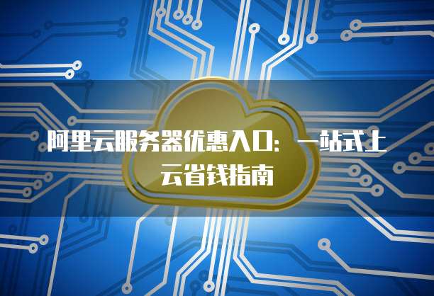 阿里云服务器优惠入口：一站式上云省钱指南