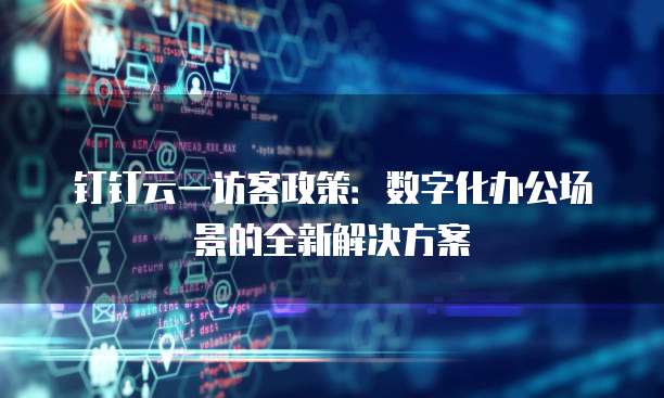 钉钉云一访客政策:数字化办公场景的全新解决方案