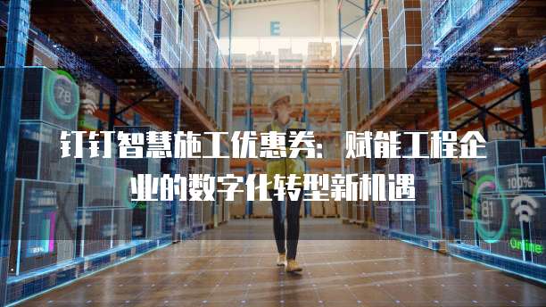 钉钉智慧施工优惠券:赋能工程企业的数字化转型新机遇