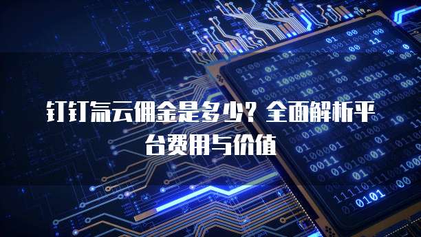 钉钉氚云佣金是多少？全面解析平台费用与价值
