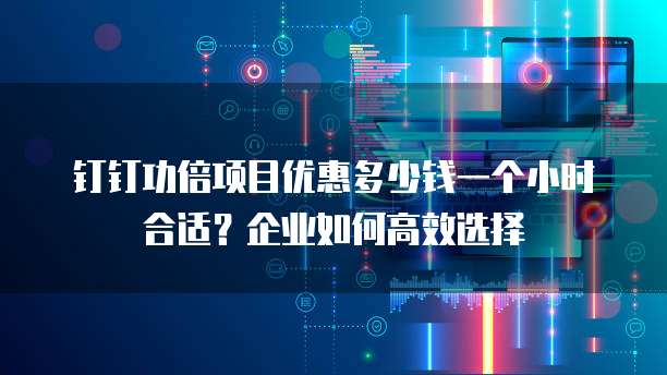 钉钉功倍项目优惠多少钱一个小时合适?企业如何高效选择