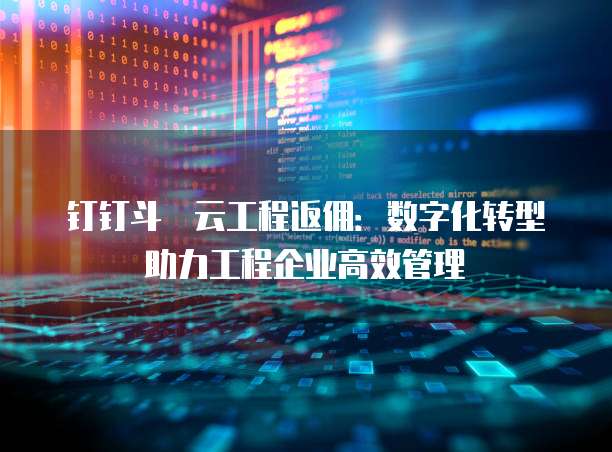钉钉斗栱云工程返佣:数字化转型助力工程企业高效管理