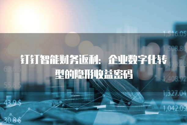 钉钉智能财务返利:企业数字化转型的隐形收益密码