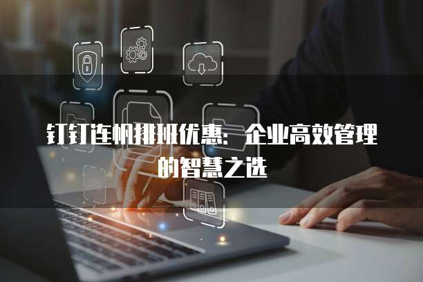 钉钉连帆排班优惠：企业高效管理的智慧之选
