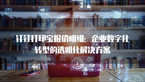 钉钉打印宝报价明细：企业数字化转型的透明化解决方案