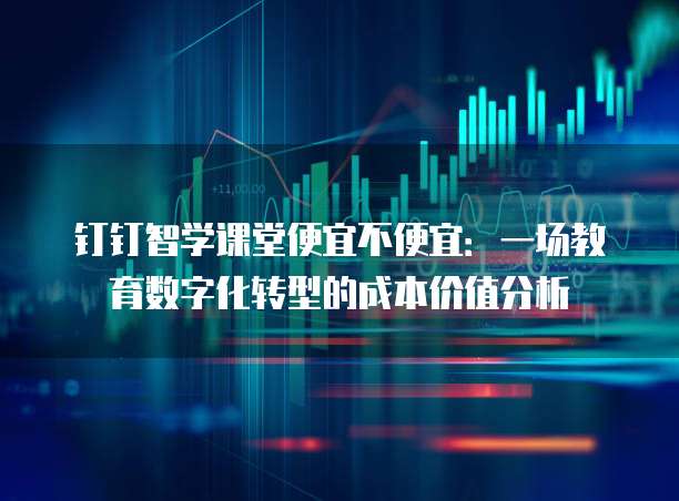 钉钉智学课堂便宜不便宜:一场教育数字化转型的成本价值分析