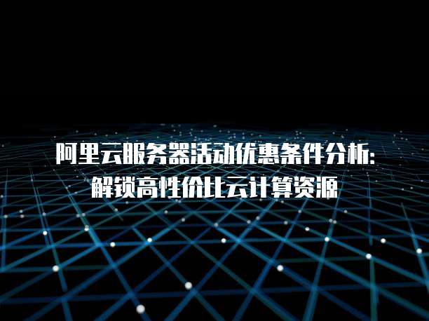 阿里云服务器活动优惠条件分析:解锁高性价比云计算资源