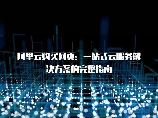 阿里云购买网页:一站式云服务解决方案的完整指南