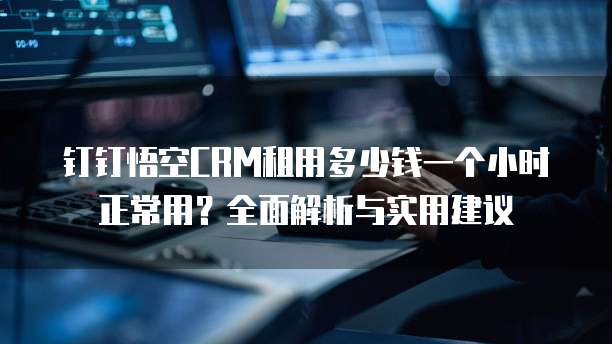 钉钉悟空CRM租用多少钱一个小时正常用?全面解析与实用建议