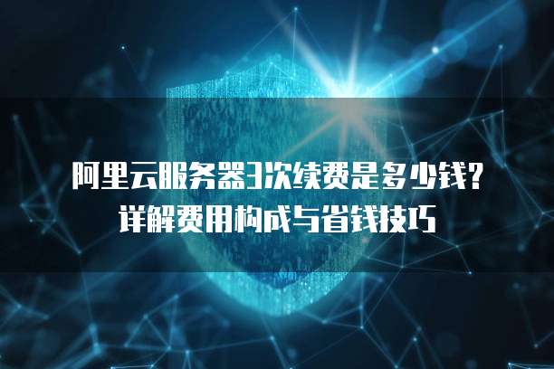 阿里云服务器3次续费是多少钱?详解费用构成与省钱技巧