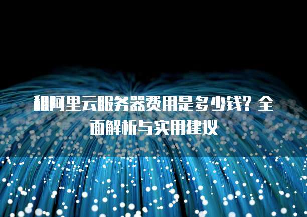 租阿里云服务器费用是多少钱?全面解析与实用建议