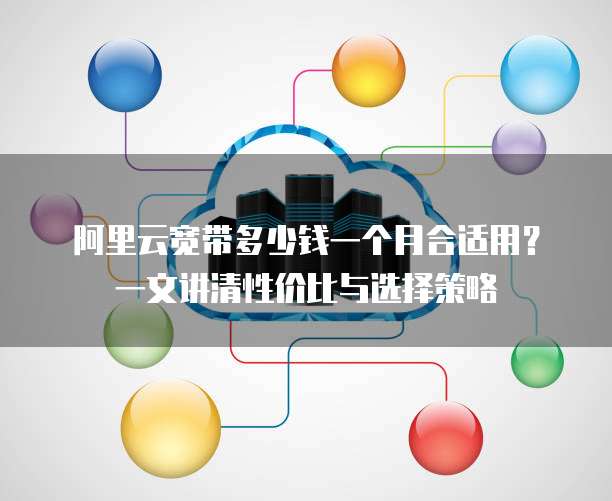 阿里云宽带多少钱一个月合适用?一文讲清性价比与选择策略