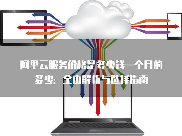 阿里云服务价格是多少钱一个月的多少:全面解析与选择指南