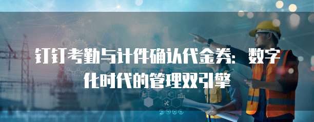 钉钉考勤与计件确认代金券:数字化时代的管理双引擎
