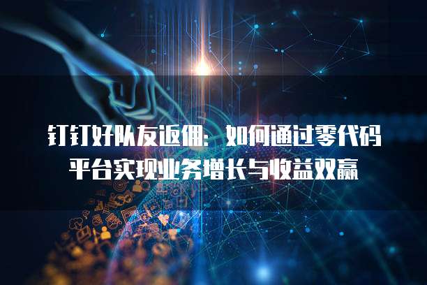钉钉好队友返佣:如何通过零代码平台实现业务增长与收益双赢