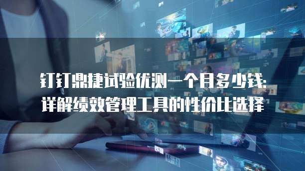 钉钉鼎捷试验优测一个月多少钱：详解绩效管理工具的性价比选择