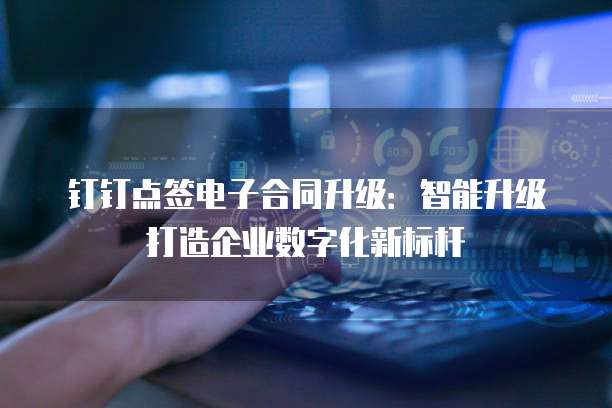 钉钉点签电子合同升级:智能升级打造企业数字化新标杆