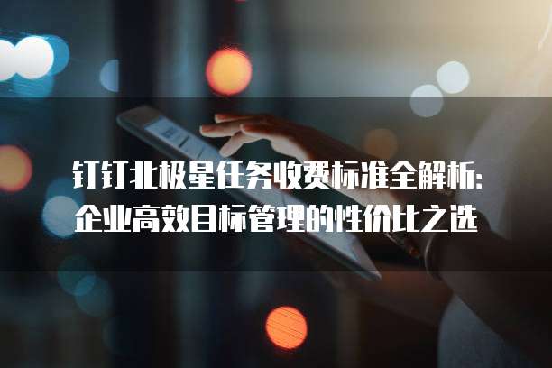 钉钉北极星任务收费标准全解析:企业高效目标管理的性价比之选