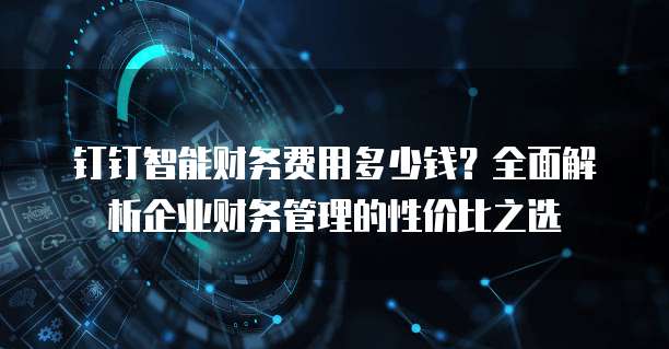 钉钉智能财务费用多少钱?全面解析企业财务管理的性价比之选