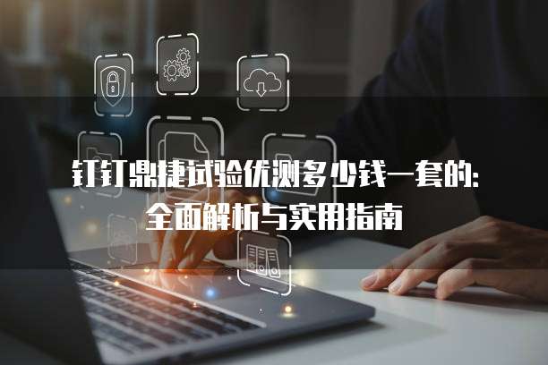 钉钉鼎捷试验优测多少钱一套的:全面解析与实用指南