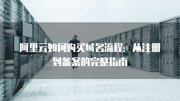 阿里云如何购买域名流程：从注册到备案的完整指南