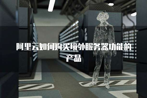 阿里云如何购买境外服务器功能的产品