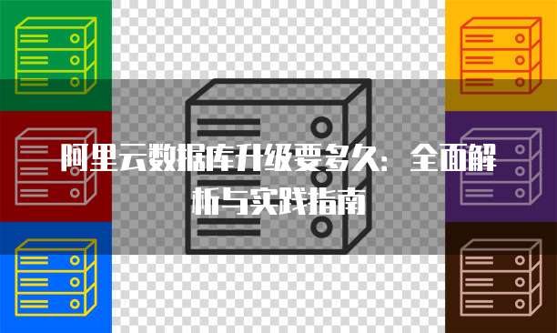 阿里云数据库升级要多久:全面解析与实践指南