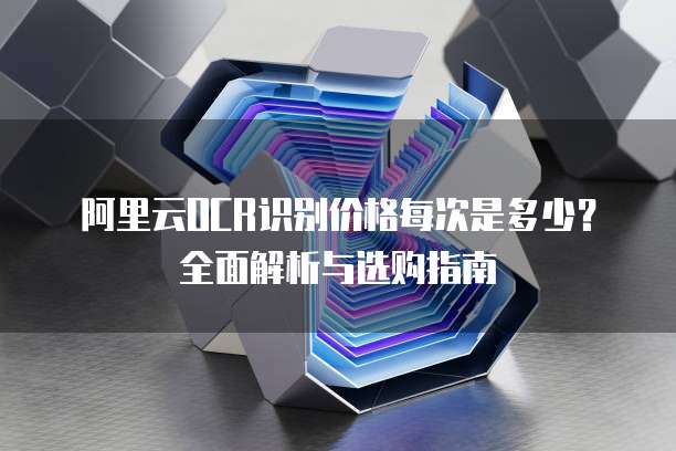 阿里云OCR识别价格每次是多少？全面解析与选购指南