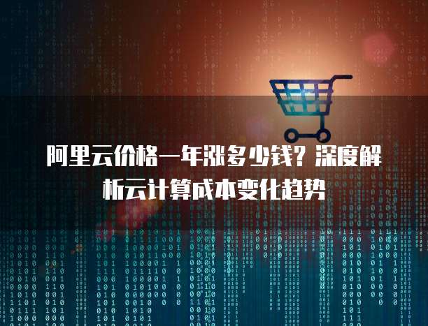 阿里云价格一年涨多少钱?深度解析云计算成本变化趋势