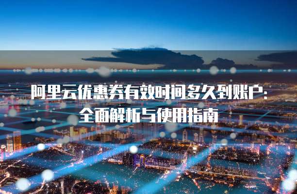 阿里云优惠券有效时间多久到账户:全面解析与使用指南