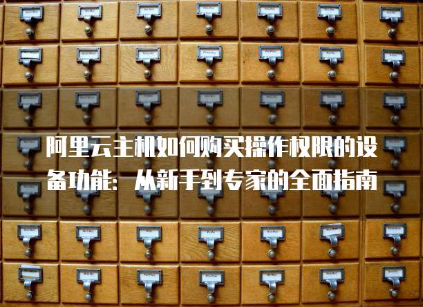阿里云主机如何购买操作权限的设备功能:从新手到专家的全面指南
