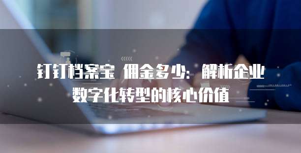 钉钉档案宝 佣金多少:解析企业数字化转型的核心价值