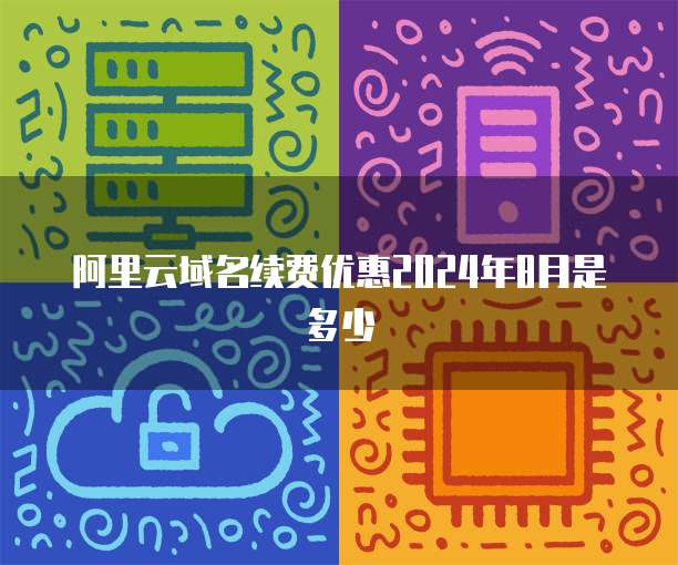 阿里云域名续费优惠2024年8月是多少