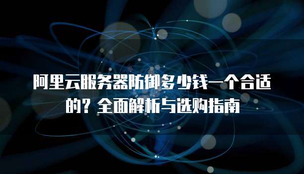阿里云服务器防御多少钱一个合适的?全面解析与选购指南