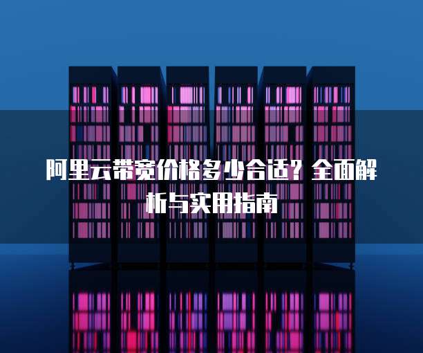 阿里云带宽价格多少合适?全面解析与实用指南