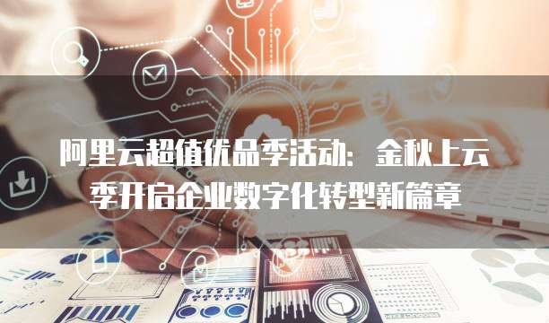 阿里云超值优品季活动:金秋上云季开启企业数字化转型新篇章