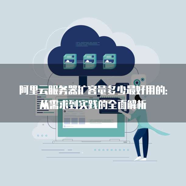 阿里云服务器扩容量多少最好用的:从需求到实践的全面解析