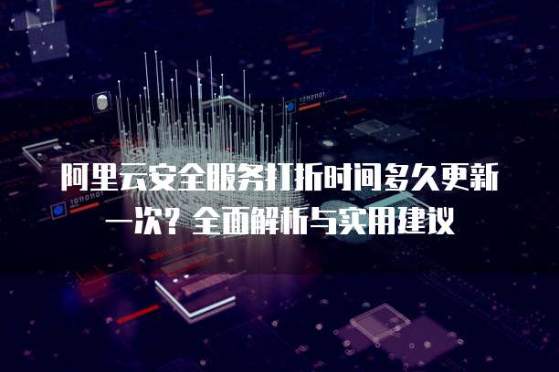 阿里云安全服务打折时间多久更新一次？全面解析与实用建议