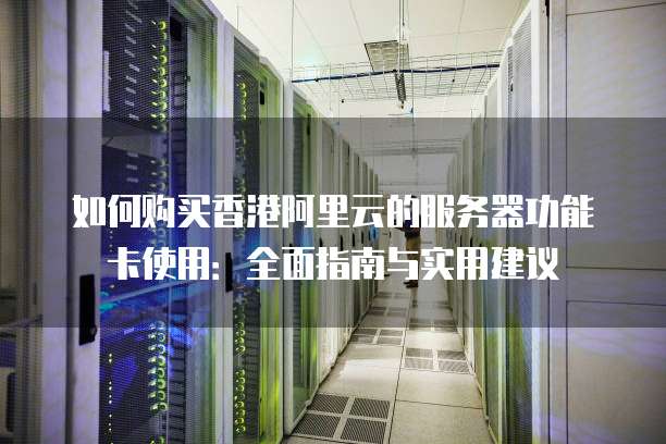如何购买香港阿里云的服务器功能卡使用:全面指南与实用建议